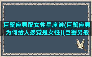 巨蟹座男配女性星座谁(巨蟹座男为何给人感觉是女性)(巨蟹男般配星座)