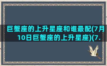 巨蟹座的上升星座和谁最配(7月10日巨蟹座的上升星座)(7.7巨蟹座上升星座)