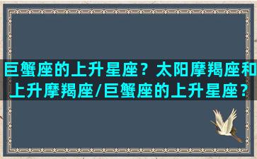 巨蟹座的上升星座？太阳摩羯座和上升摩羯座/巨蟹座的上升星座？太阳摩羯座和上升摩羯座-我的网站