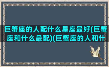 巨蟹座的人配什么星座最好(巨蟹座和什么最配)(巨蟹座的人和什么星座的人最配)