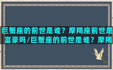 巨蟹座的前世是谁？摩羯座前世是富豪吗/巨蟹座的前世是谁？摩羯座前世是富豪吗-我的网站