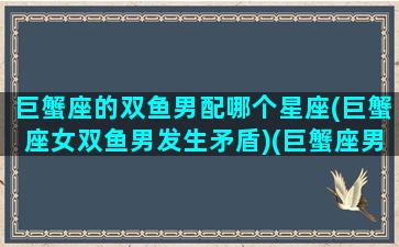 巨蟹座的双鱼男配哪个星座(巨蟹座女双鱼男发生矛盾)(巨蟹座男双鱼女配吗)