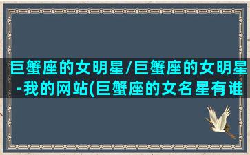 巨蟹座的女明星/巨蟹座的女明星-我的网站(巨蟹座的女名星有谁)