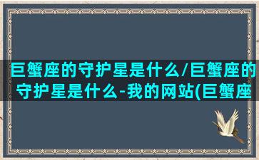 巨蟹座的守护星是什么/巨蟹座的守护星是什么-我的网站(巨蟹座的守护星是什么守护神是什么)