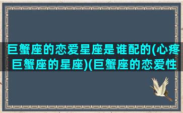 巨蟹座的恋爱星座是谁配的(心疼巨蟹座的星座)(巨蟹座的恋爱性格)