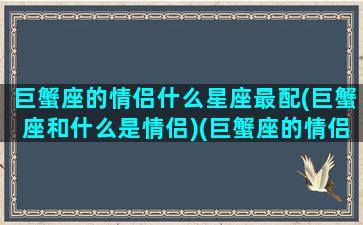 巨蟹座的情侣什么星座最配(巨蟹座和什么是情侣)(巨蟹座的情侣是谁)