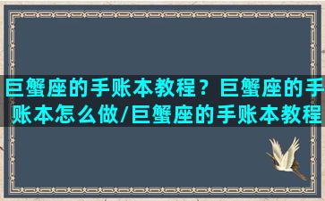 巨蟹座的手账本教程？巨蟹座的手账本怎么做/巨蟹座的手账本教程？巨蟹座的手账本怎么做-我的网站