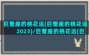 巨蟹座的桃花运(巨蟹座的桃花运2023)/巨蟹座的桃花运(巨蟹座的桃花运2023)-我的网站