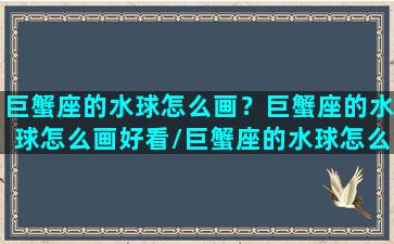 巨蟹座的水球怎么画？巨蟹座的水球怎么画好看/巨蟹座的水球怎么画？巨蟹座的水球怎么画好看-我的网站