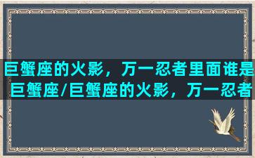 巨蟹座的火影，万一忍者里面谁是巨蟹座/巨蟹座的火影，万一忍者里面谁是巨蟹座-我的网站