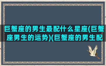 巨蟹座的男生最配什么星座(巨蟹座男生的运势)(巨蟹座的男生配什么星座的女生)