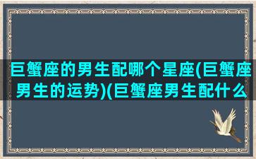 巨蟹座的男生配哪个星座(巨蟹座男生的运势)(巨蟹座男生配什么星座)