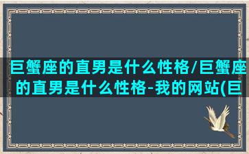 巨蟹座的直男是什么性格/巨蟹座的直男是什么性格-我的网站(巨蟹座男生直男)