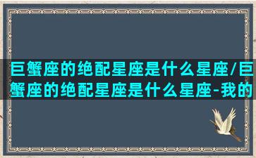 巨蟹座的绝配星座是什么星座/巨蟹座的绝配星座是什么星座-我的网站