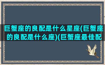 巨蟹座的良配是什么星座(巨蟹座的良配是什么座)(巨蟹座最佳配偶星座)