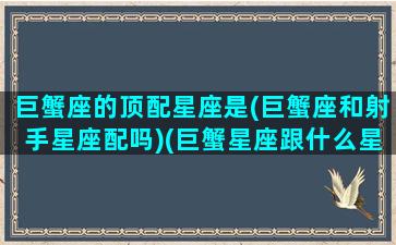 巨蟹座的顶配星座是(巨蟹座和射手星座配吗)(巨蟹星座跟什么星座最配)