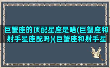 巨蟹座的顶配星座是啥(巨蟹座和射手星座配吗)(巨蟹座和射手星座最配)