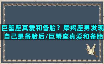 巨蟹座真爱和备胎？摩羯座男发现自己是备胎后/巨蟹座真爱和备胎？摩羯座男发现自己是备胎后-我的网站