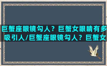 巨蟹座眼镜勾人？巨蟹女眼睛有多吸引人/巨蟹座眼镜勾人？巨蟹女眼睛有多吸引人-我的网站