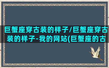 巨蟹座穿古装的样子/巨蟹座穿古装的样子-我的网站(巨蟹座的古装衣服是什么样子)