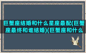 巨蟹座结婚和什么星座最配(巨蟹座最终和谁结婚)(巨蟹座和什么星座结婚最好)