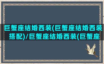 巨蟹座结婚西装(巨蟹座结婚西装搭配)/巨蟹座结婚西装(巨蟹座结婚西装搭配)-我的网站