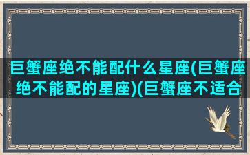 巨蟹座绝不能配什么星座(巨蟹座绝不能配的星座)(巨蟹座不适合和什么星座在一起)