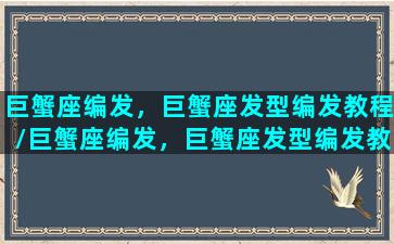 巨蟹座编发，巨蟹座发型编发教程/巨蟹座编发，巨蟹座发型编发教程-我的网站