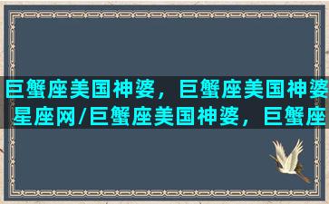 巨蟹座美国神婆，巨蟹座美国神婆星座网/巨蟹座美国神婆，巨蟹座美国神婆星座网-我的网站