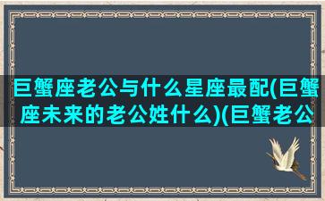 巨蟹座老公与什么星座最配(巨蟹座未来的老公姓什么)(巨蟹老公怎么样)