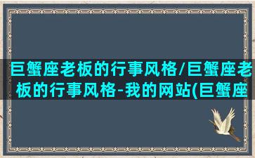 巨蟹座老板的行事风格/巨蟹座老板的行事风格-我的网站(巨蟹座老板的黑暗)