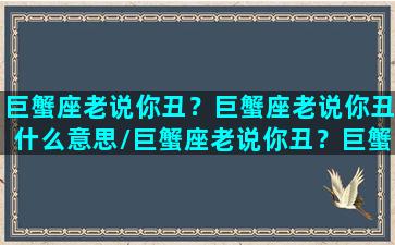 巨蟹座老说你丑？巨蟹座老说你丑什么意思/巨蟹座老说你丑？巨蟹座老说你丑什么意思-我的网站