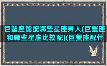 巨蟹座能配哪些星座男人(巨蟹座和哪些星座比较配)(巨蟹座配什么星座最好男)