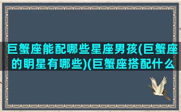 巨蟹座能配哪些星座男孩(巨蟹座的眀星有哪些)(巨蟹座搭配什么星座男)