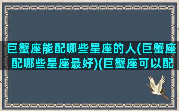 巨蟹座能配哪些星座的人(巨蟹座配哪些星座最好)(巨蟹座可以配什么星座的女生)