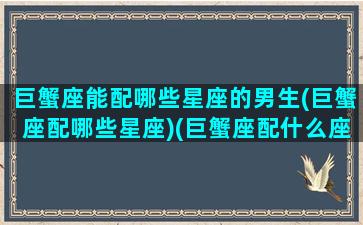 巨蟹座能配哪些星座的男生(巨蟹座配哪些星座)(巨蟹座配什么座最适合当情侣)