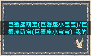 巨蟹座萌宝(巨蟹座小宝宝)/巨蟹座萌宝(巨蟹座小宝宝)-我的网站(巨蟹座宝宝的性格特征)