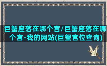 巨蟹座落在哪个宫/巨蟹座落在哪个宫-我的网站(巨蟹宫位查询)