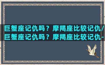 巨蟹座记仇吗？摩羯座比较记仇/巨蟹座记仇吗？摩羯座比较记仇-我的网站