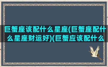 巨蟹座该配什么星座(巨蟹座配什么星座财运好)(巨蟹应该配什么星座)