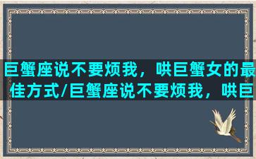 巨蟹座说不要烦我，哄巨蟹女的最佳方式/巨蟹座说不要烦我，哄巨蟹女的最佳方式-我的网站