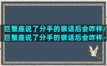 巨蟹座说了分手的狠话后会咋样/巨蟹座说了分手的狠话后会咋样-我的网站