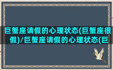 巨蟹座请假的心理状态(巨蟹座很假)/巨蟹座请假的心理状态(巨蟹座很假)-我的网站