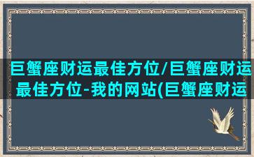 巨蟹座财运最佳方位/巨蟹座财运最佳方位-我的网站(巨蟹座财运运势如何)