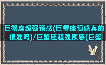 巨蟹座超强预感(巨蟹座预感真的很准吗)/巨蟹座超强预感(巨蟹座预感真的很准吗)-我的网站