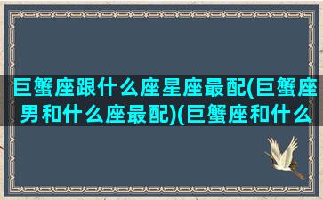 巨蟹座跟什么座星座最配(巨蟹座男和什么座最配)(巨蟹座和什么男生星座最配)