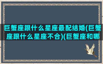 巨蟹座跟什么星座最配结婚(巨蟹座跟什么星座不合)(巨蟹座和哪个星座结婚最配)