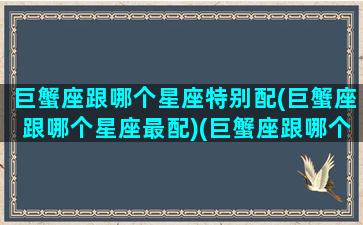 巨蟹座跟哪个星座特别配(巨蟹座跟哪个星座最配)(巨蟹座跟哪个星座最匹配)