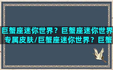 巨蟹座迷你世界？巨蟹座迷你世界专属皮肤/巨蟹座迷你世界？巨蟹座迷你世界专属皮肤-我的网站