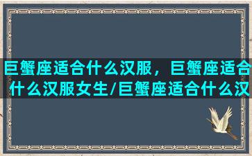 巨蟹座适合什么汉服，巨蟹座适合什么汉服女生/巨蟹座适合什么汉服，巨蟹座适合什么汉服女生-我的网站